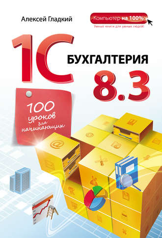 А. А. Гладкий. 1С Бухгалтерия 8.3. 100 уроков для начинающих
