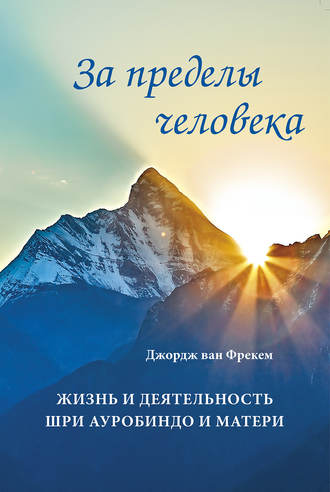 За пределы человека. Жизнь и деятельность Шри Ауробиндо и Матери. Джордж ван Фрекем