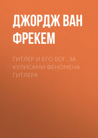 Гитлер и его бог. За кулисами феномена Гитлера. Джордж ван Фрекем