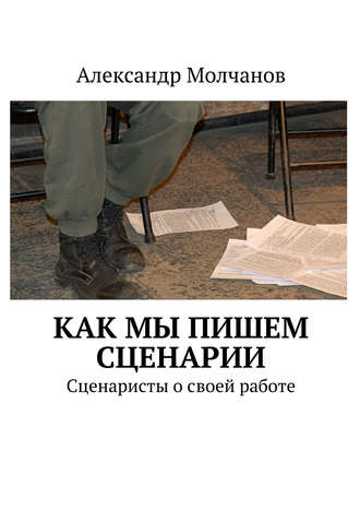 Александр Молчанов. Как мы пишем сценарии. Сценаристы о своей работе