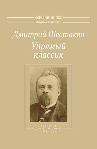Упрямый классик. Собрание стихотворений(1889–1934). Дмитрий Шестаков