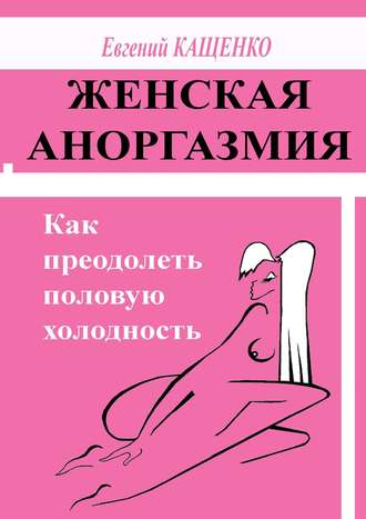 Евгений Кащенко. Женская аноргазмия. Как преодолеть половую холодность