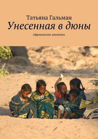 Татьяна Гальман. Унесенная в дюны. Африканские дневники