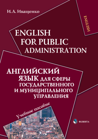 English for Public Administration / Английский язык для сферы государственного и муниципального управления. Учебное пособие. И. А. Иващенко