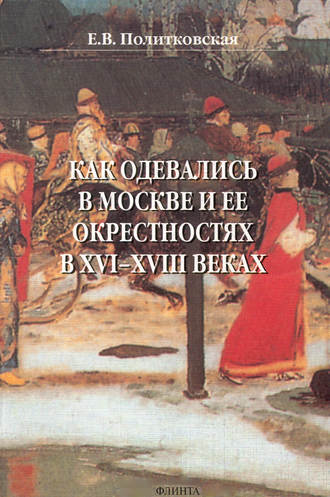 Как одевались в Москве и ее окрестностях в XVI–XVIII веках. Е. В. Политковская