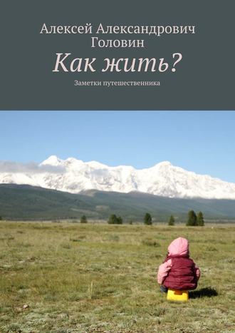 Как жить? Заметки путешественника. Алексей Головин