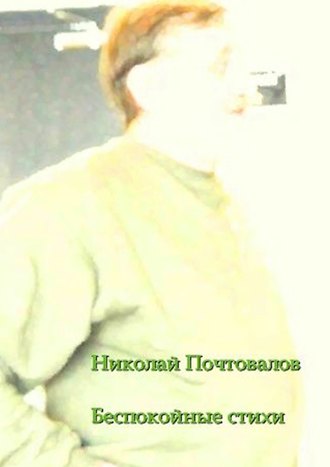 Беспокойные стихи. 2013—2014 гг.. Николай Петрович Почтовалов