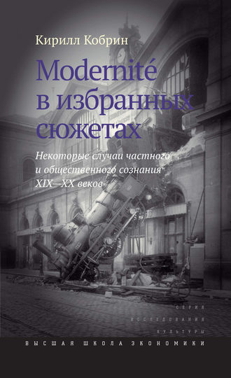 Modernite в избранных сюжетах. Некоторые случаи частного и общественного сознания XIX–XX веков. 