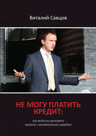 Виталий Савцов. Не могу платить кредит. Как выйти из долгового кризиса с минимальным ущербом