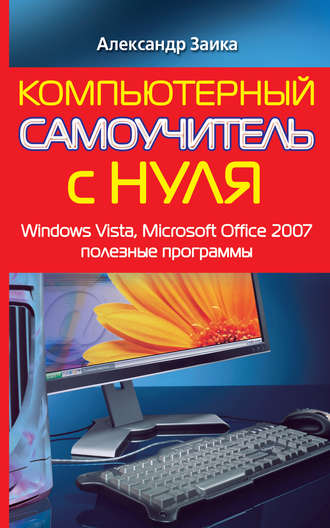 Александр Заика. Компьютерный самоучитель с нуля. Windows Vista, Microsoft Office 2007, полезные программы