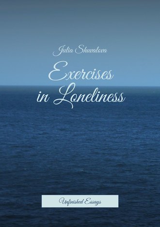 Julia Shuvalova. Exercises in Loneliness. Unfinished Essays