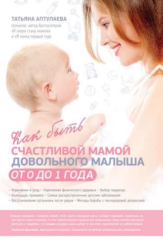 Татьяна Аптулаева. Как быть счастливой мамой довольного малыша от 0 до 1 года
