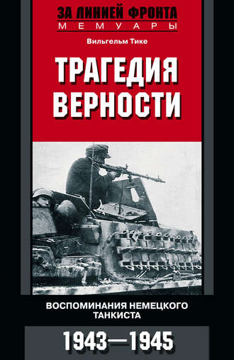 Вильгельм Тике. Трагедия верности. Воспоминания немецкого танкиста. 1943–1945