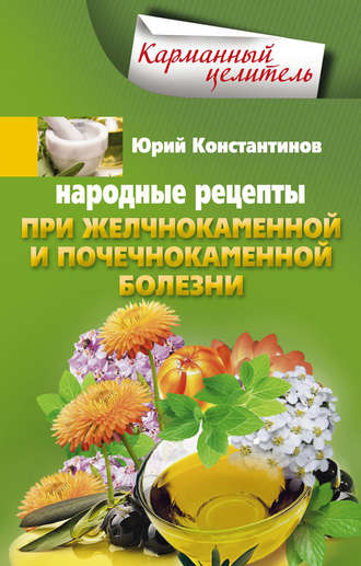 Юрий Константинов. Народные рецепты при желчнокаменной и почекаменной болезни