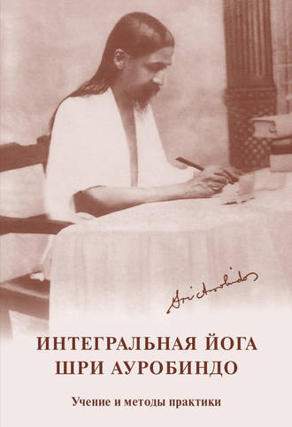 Интегральная йога. Шри Ауробиндо. Учение и методы практики. Шри Ауробиндо