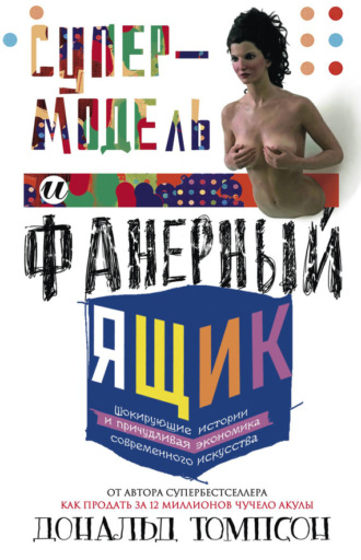 Супермодель и фанерный ящик. Шокирующие истории и причудливая экономика современного искусства. Дональд Томпсон