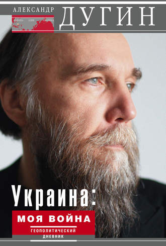 Александр Дугин. Украина: моя война. Геополитический дневник