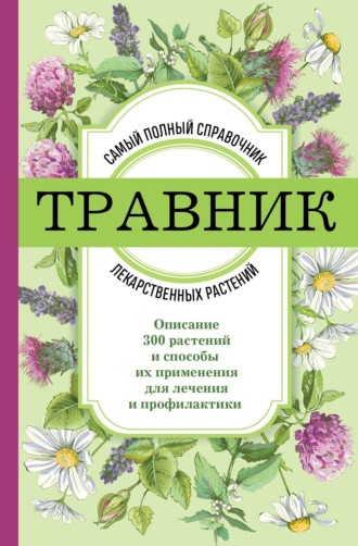 Группа авторов. Травник. Самый полный справочник лекарственных растений. Описание 300 растений и способы их применения для лечения и профилактики