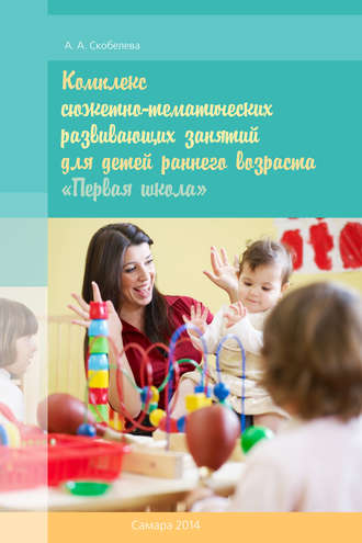 Комплекс сюжетно-тематических развивающих занятий для детей раннего возраста «Первая школа». Алина Скобелева