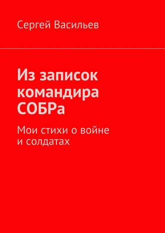Из записок командира СОБРа. Мои стихи о войне и солдатах. Сергей Васильев